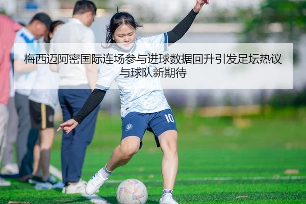 梅西迈阿密国际连场参与进球数据回升引发足坛热议与球队新期待