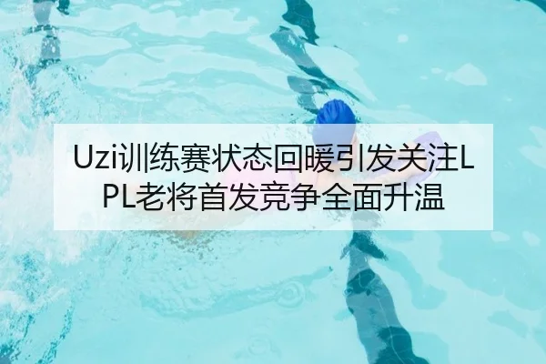 Uzi训练赛状态回暖引发关注LPL老将首发竞争全面升温
